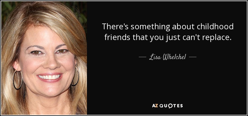 There's something about childhood friends that you just can't replace. - Lisa Whelchel