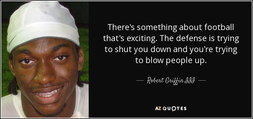 There's something about football that's exciting. The defense is trying to shut you down and you're trying to blow people up. - Robert Griffin III