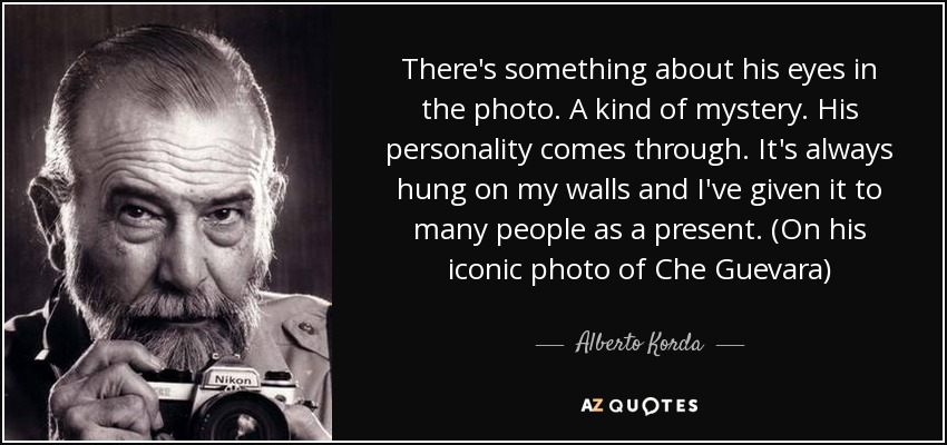 There's something about his eyes in the photo. A kind of mystery. His personality comes through. It's always hung on my walls and I've given it to many people as a present. (On his iconic photo of Che Guevara) - Alberto Korda