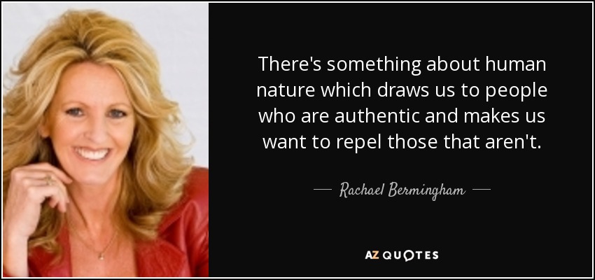 There's something about human nature which draws us to people who are authentic and makes us want to repel those that aren't. - Rachael Bermingham