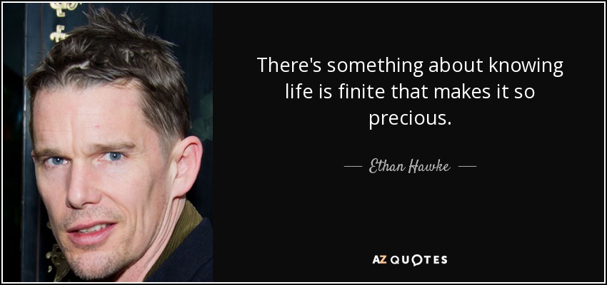 There's something about knowing life is finite that makes it so precious. - Ethan Hawke