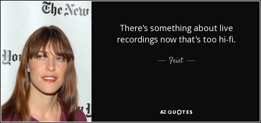 There's something about live recordings now that's too hi-fi. - Feist