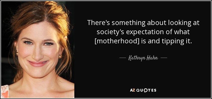 There's something about looking at society's expectation of what [motherhood] is and tipping it. - Kathryn Hahn