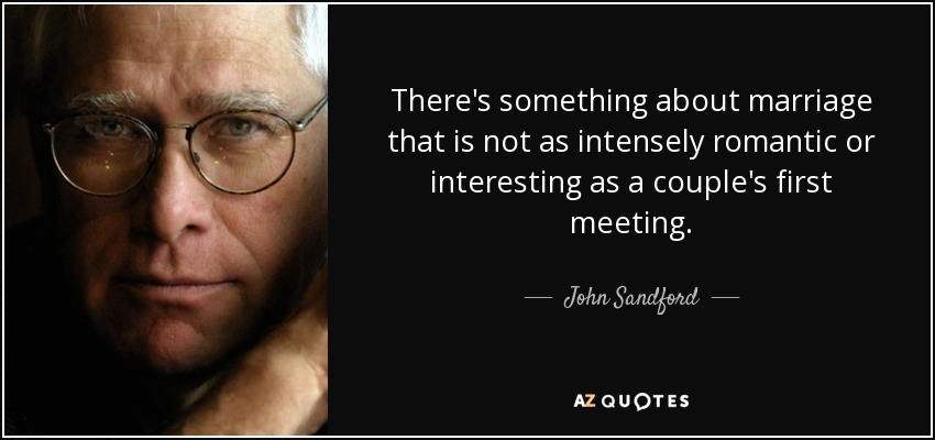 There's something about marriage that is not as intensely romantic or interesting as a couple's first meeting. - John Sandford