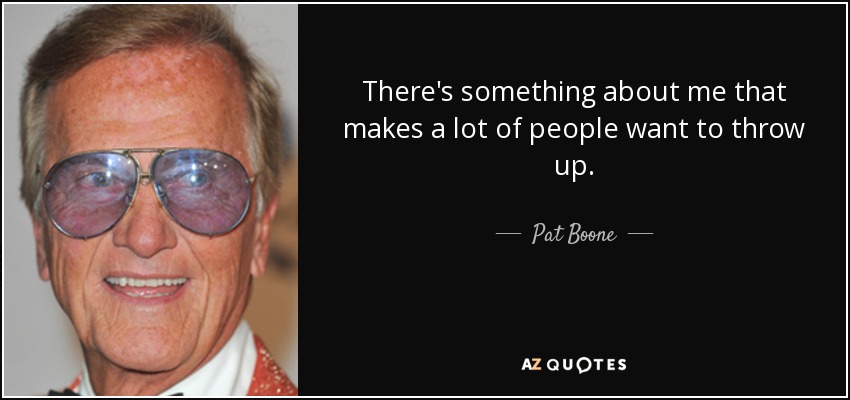 There's something about me that makes a lot of people want to throw up. - Pat Boone