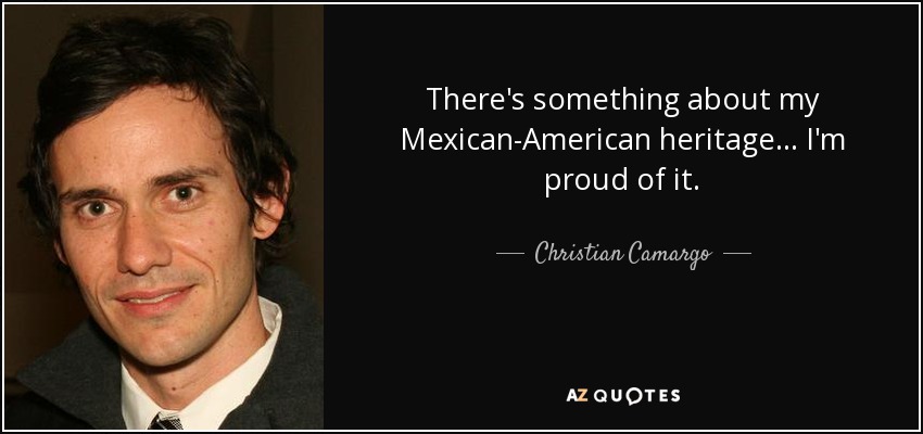 There's something about my Mexican-American heritage... I'm proud of it. - Christian Camargo