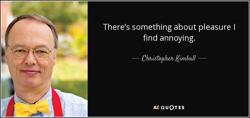 There’s something about pleasure I find annoying. - Christopher Kimball
