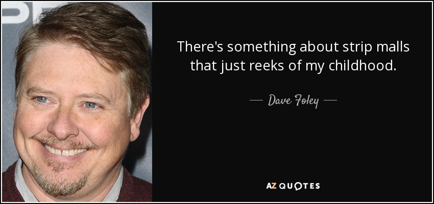 There's something about strip malls that just reeks of my childhood. - Dave Foley