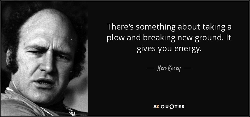 There's something about taking a plow and breaking new ground. It gives you energy. - Ken Kesey