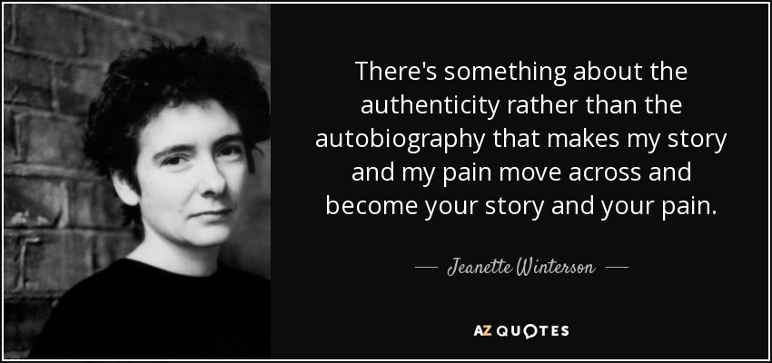 There's something about the authenticity rather than the autobiography that makes my story and my pain move across and become your story and your pain. - Jeanette Winterson