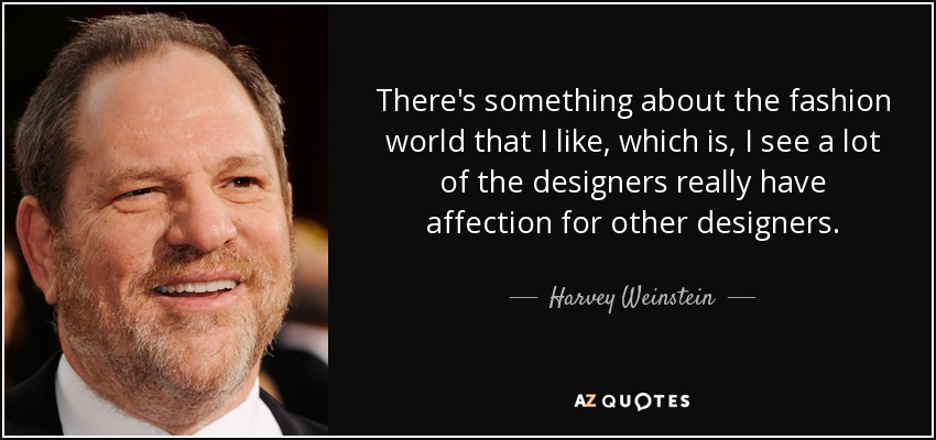 There's something about the fashion world that I like, which is, I see a lot of the designers really have affection for other designers. - Harvey Weinstein