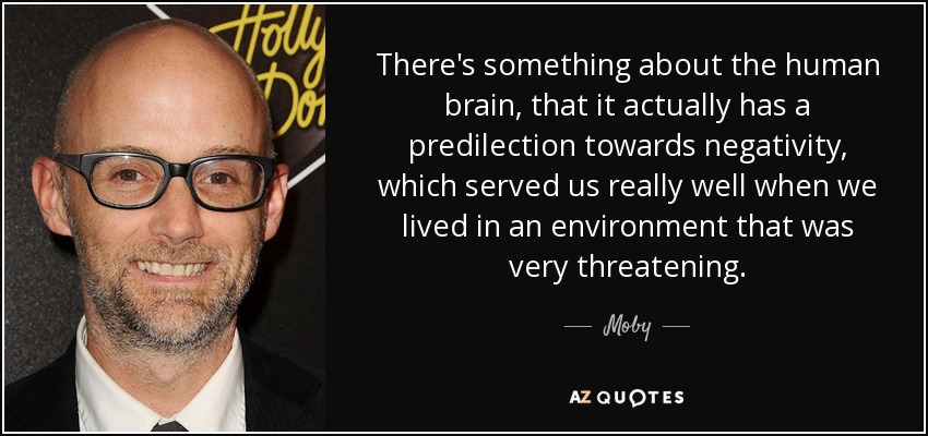 There's something about the human brain, that it actually has a predilection towards negativity, which served us really well when we lived in an environment that was very threatening. - Moby