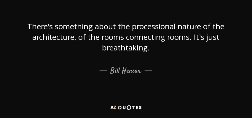 There's something about the processional nature of the architecture, of the rooms connecting rooms. It's just breathtaking. - Bill Henson