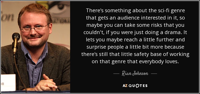 There's something about the sci-fi genre that gets an audience interested in it, so maybe you can take some risks that you couldn't, if you were just doing a drama. It lets you maybe reach a little further and surprise people a little bit more because there's still that little safety base of working on that genre that everybody loves. - Rian Johnson