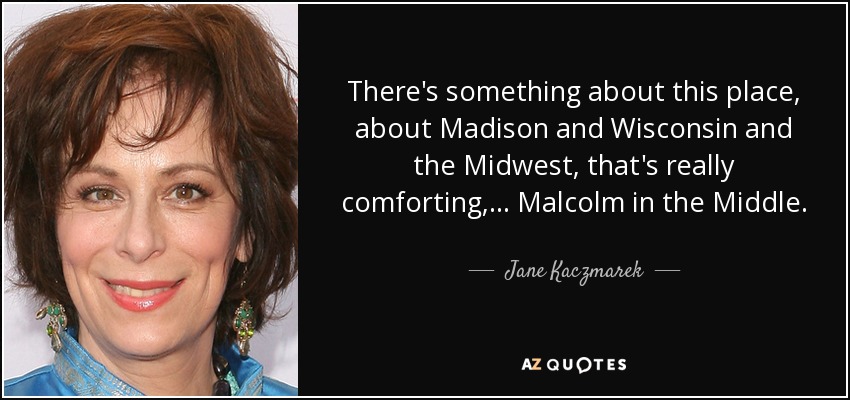 There's something about this place, about Madison and Wisconsin and the Midwest, that's really comforting, ... Malcolm in the Middle. - Jane Kaczmarek