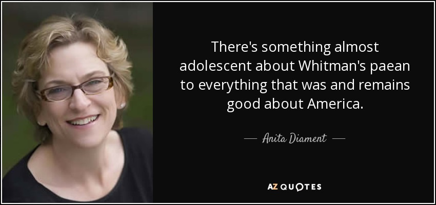 There's something almost adolescent about Whitman's paean to everything that was and remains good about America. - Anita Diament