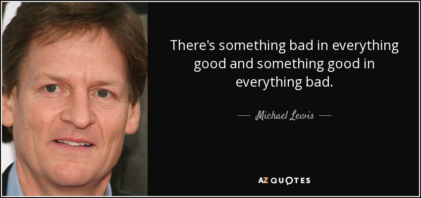 There's something bad in everything good and something good in everything bad. - Michael Lewis