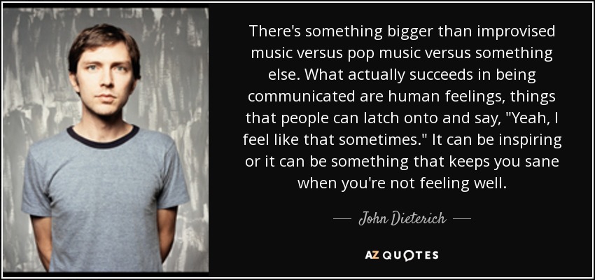 There's something bigger than improvised music versus pop music versus something else. What actually succeeds in being communicated are human feelings, things that people can latch onto and say, 