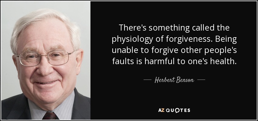 There's something called the physiology of forgiveness. Being unable to forgive other people's faults is harmful to one's health. - Herbert Benson