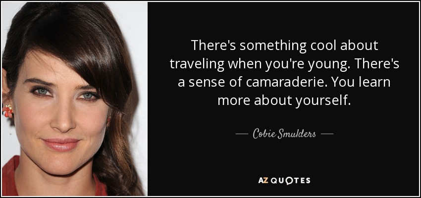There's something cool about traveling when you're young. There's a sense of camaraderie. You learn more about yourself. - Cobie Smulders
