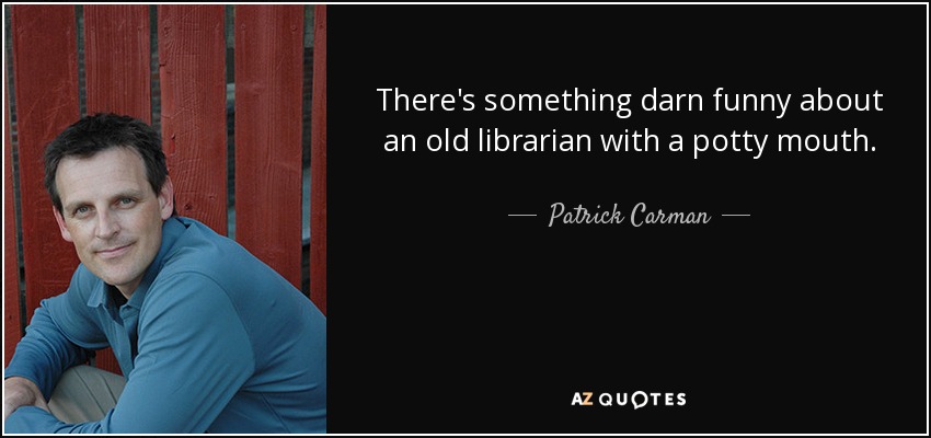 There's something darn funny about an old librarian with a potty mouth. - Patrick Carman