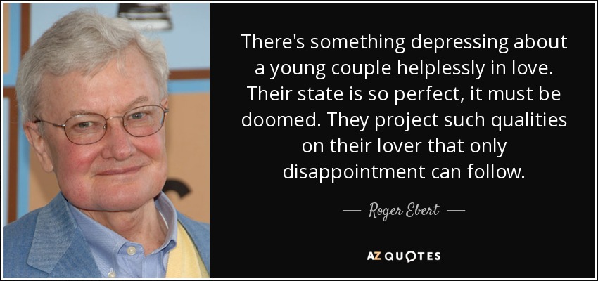 There's something depressing about a young couple helplessly in love. Their state is so perfect, it must be doomed. They project such qualities on their lover that only disappointment can follow. - Roger Ebert
