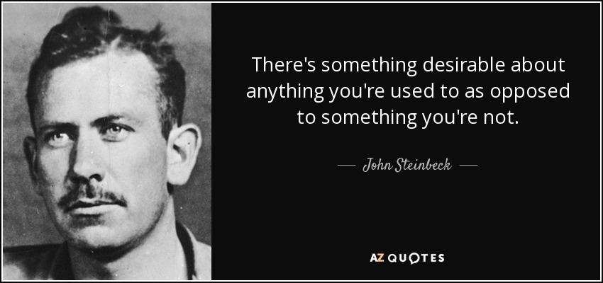 There's something desirable about anything you're used to as opposed to something you're not. - John Steinbeck