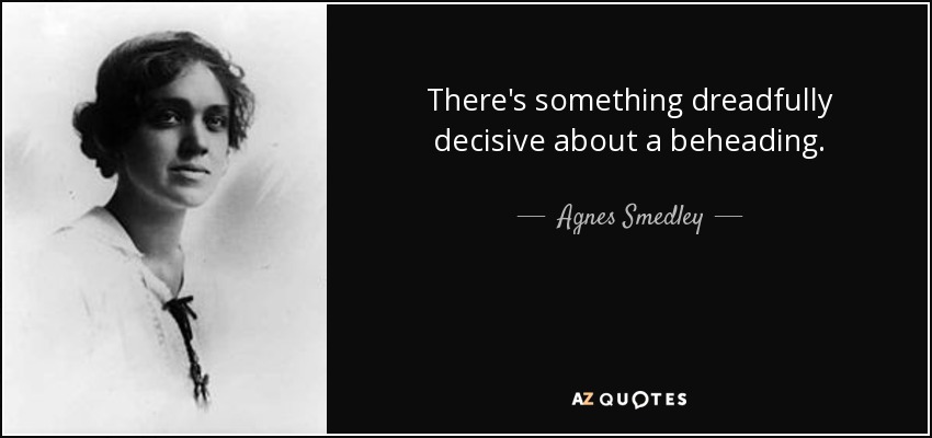 There's something dreadfully decisive about a beheading. - Agnes Smedley