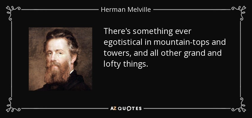 There's something ever egotistical in mountain-tops and towers, and all other grand and lofty things. - Herman Melville