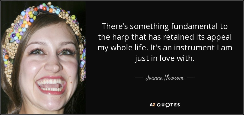 There's something fundamental to the harp that has retained its appeal my whole life. It's an instrument I am just in love with. - Joanna Newsom