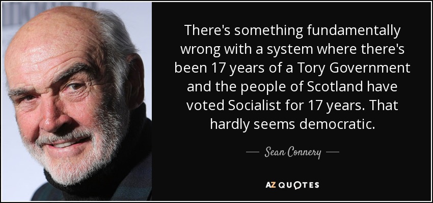 There's something fundamentally wrong with a system where there's been 17 years of a Tory Government and the people of Scotland have voted Socialist for 17 years. That hardly seems democratic. - Sean Connery