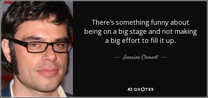 There's something funny about being on a big stage and not making a big effort to fill it up. - Jemaine Clement