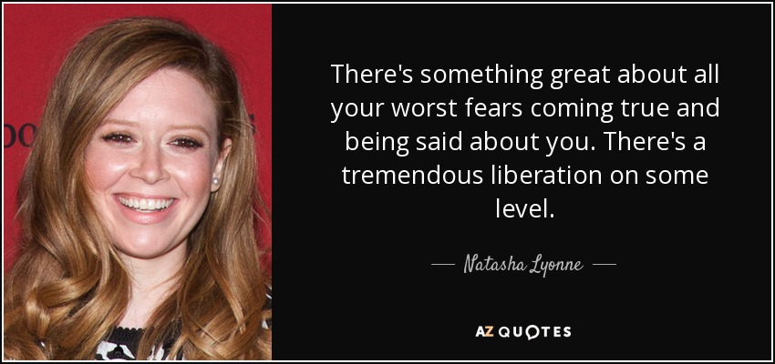 There's something great about all your worst fears coming true and being said about you. There's a tremendous liberation on some level. - Natasha Lyonne