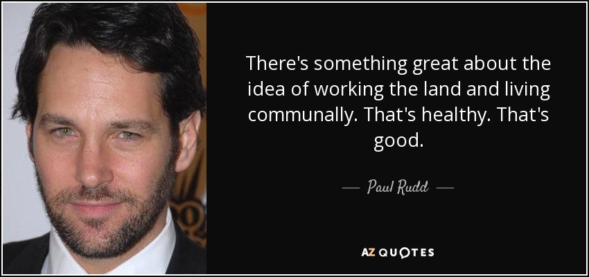 There's something great about the idea of working the land and living communally. That's healthy. That's good. - Paul Rudd