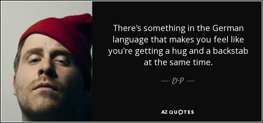 There's something in the German language that makes you feel like you're getting a hug and a backstab at the same time. - El-P