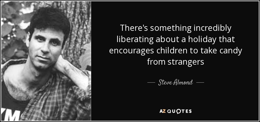 There's something incredibly liberating about a holiday that encourages children to take candy from strangers - Steve Almond