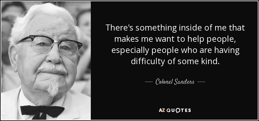 There's something inside of me that makes me want to help people, especially people who are having difficulty of some kind. - Colonel Sanders