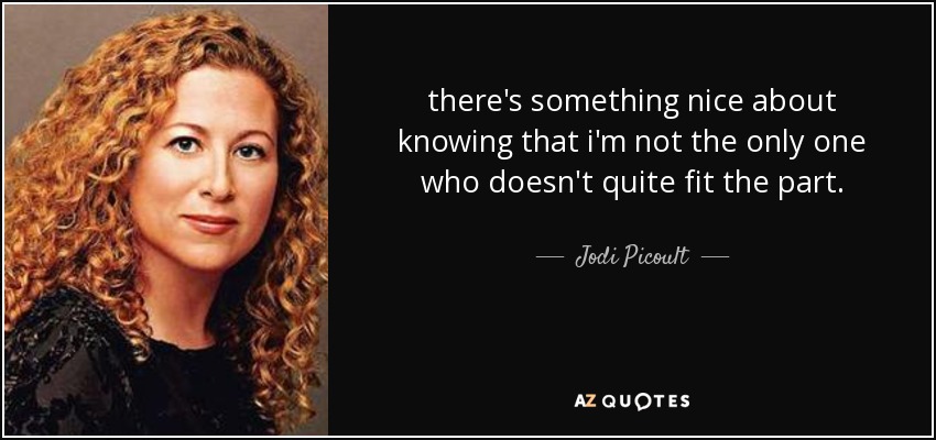 there's something nice about knowing that i'm not the only one who doesn't quite fit the part. - Jodi Picoult