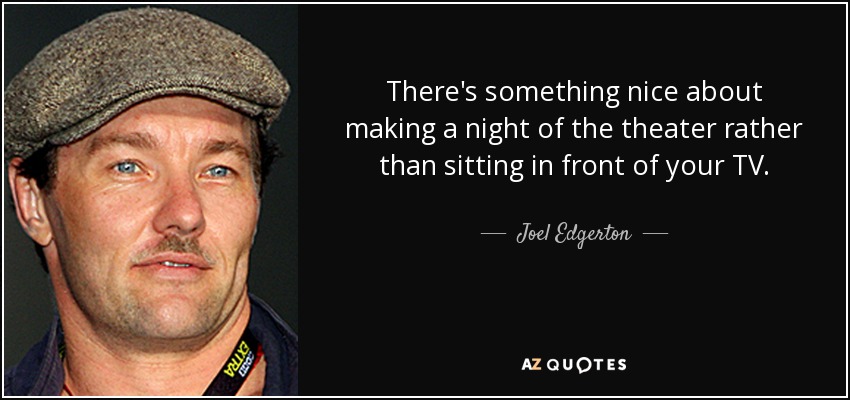 There's something nice about making a night of the theater rather than sitting in front of your TV. - Joel Edgerton