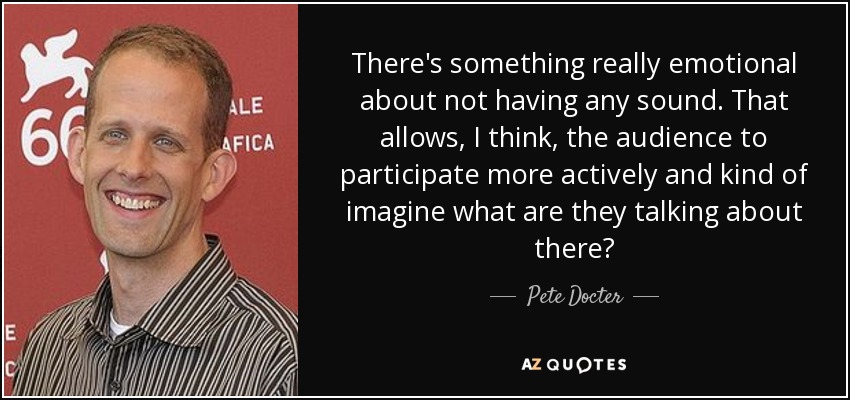 There's something really emotional about not having any sound. That allows, I think, the audience to participate more actively and kind of imagine what are they talking about there? - Pete Docter