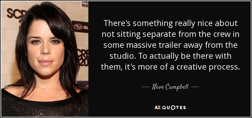 There's something really nice about not sitting separate from the crew in some massive trailer away from the studio. To actually be there with them, it's more of a creative process. - Neve Campbell