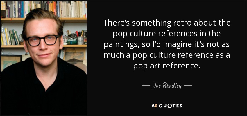 There's something retro about the pop culture references in the paintings, so I'd imagine it's not as much a pop culture reference as a pop art reference. - Joe Bradley