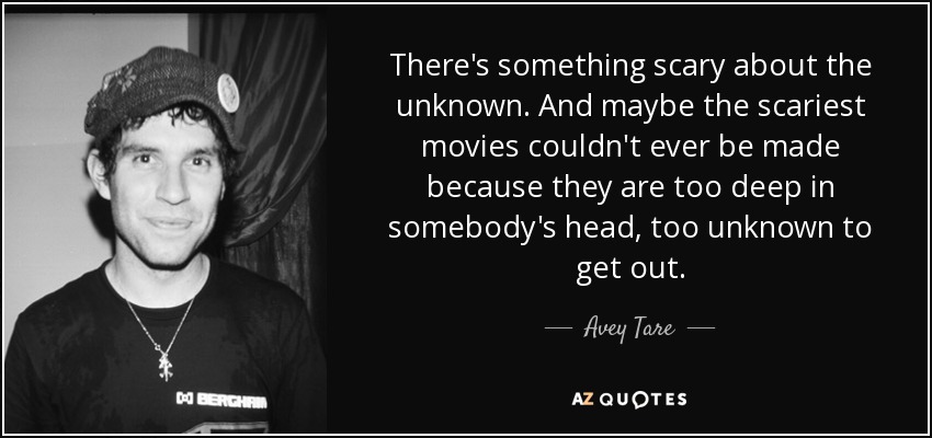 There's something scary about the unknown. And maybe the scariest movies couldn't ever be made because they are too deep in somebody's head, too unknown to get out. - Avey Tare