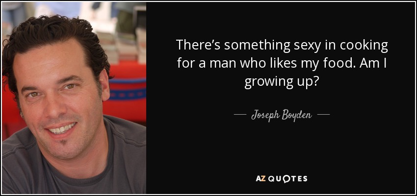 There’s something sexy in cooking for a man who likes my food. Am I growing up? - Joseph Boyden