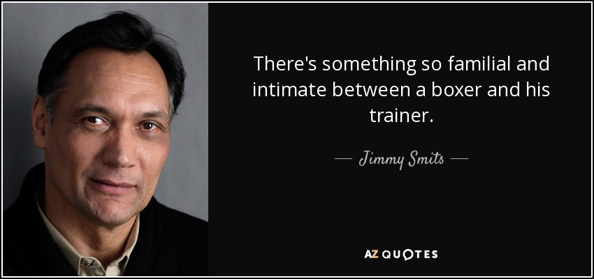 There's something so familial and intimate between a boxer and his trainer. - Jimmy Smits