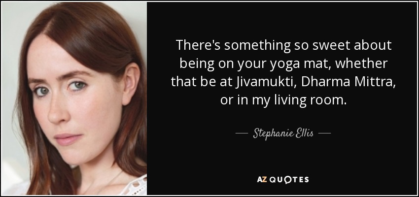 There's something so sweet about being on your yoga mat, whether that be at Jivamukti, Dharma Mittra, or in my living room. - Stephanie Ellis