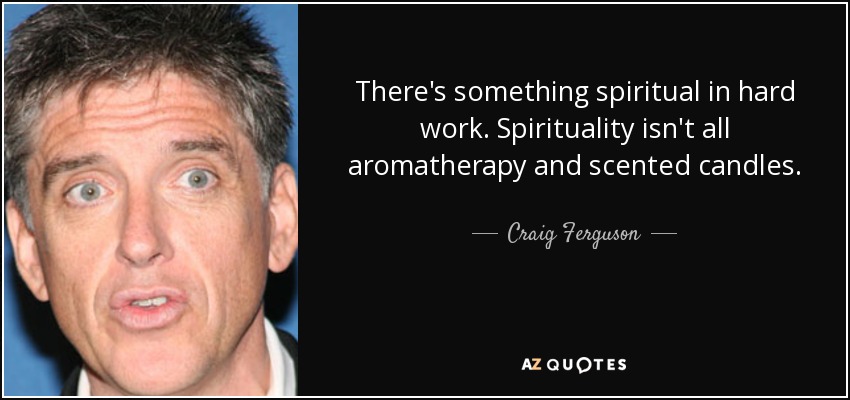 There's something spiritual in hard work. Spirituality isn't all aromatherapy and scented candles. - Craig Ferguson