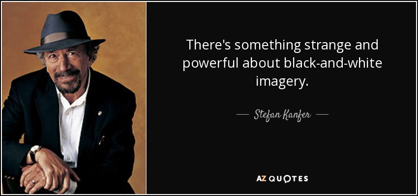 There's something strange and powerful about black-and-white imagery. - Stefan Kanfer