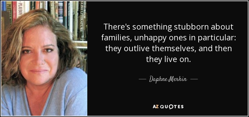 There's something stubborn about families, unhappy ones in particular: they outlive themselves, and then they live on. - Daphne Merkin