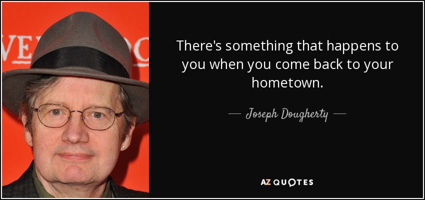 There's something that happens to you when you come back to your hometown. - Joseph Dougherty